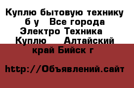 Куплю бытовую технику б/у - Все города Электро-Техника » Куплю   . Алтайский край,Бийск г.